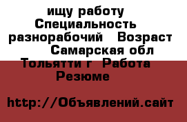 ищу работу › Специальность ­ разнорабочий › Возраст ­ 27 - Самарская обл., Тольятти г. Работа » Резюме   